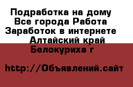 Подработка на дому - Все города Работа » Заработок в интернете   . Алтайский край,Белокуриха г.